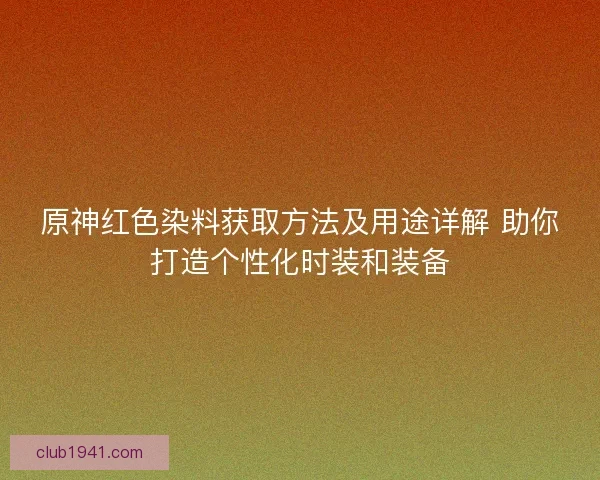 原神红色染料获取方法及用途详解 助你打造个性化时装和装备