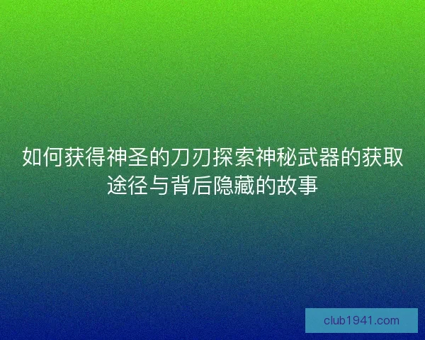 如何获得神圣的刀刃探索神秘武器的获取途径与背后隐藏的故事