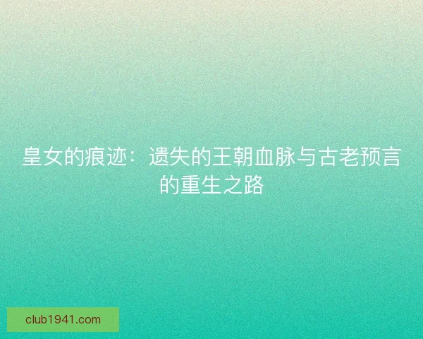 皇女的痕迹：遗失的王朝血脉与古老预言的重生之路