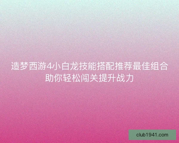 造梦西游4小白龙技能搭配推荐最佳组合助你轻松闯关提升战力