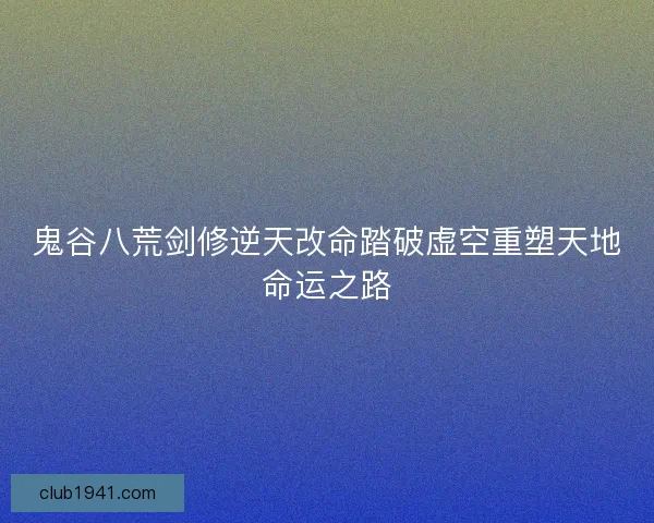 鬼谷八荒剑修逆天改命踏破虚空重塑天地命运之路