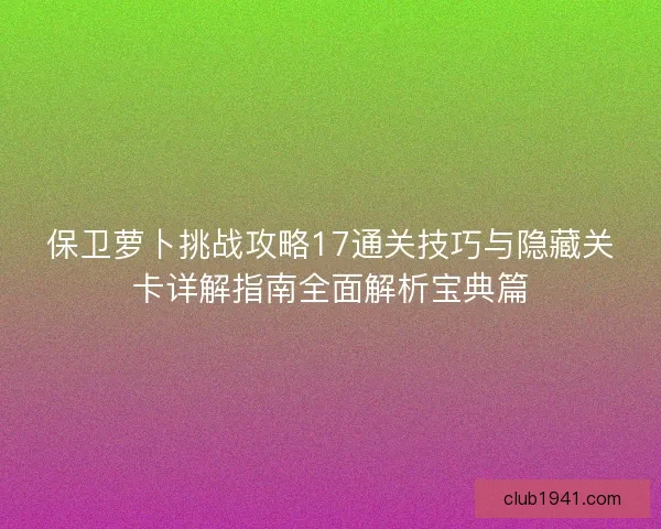 保卫萝卜挑战攻略17通关技巧与隐藏关卡详解指南全面解析宝典篇