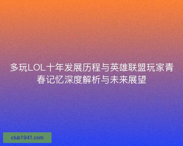 多玩LOL十年发展历程与英雄联盟玩家青春记忆深度解析与未来展望
