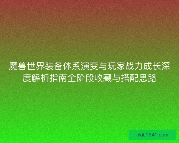 魔兽世界装备体系演变与玩家战力成长深度解析指南全阶段收藏与搭配思路