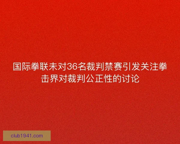 国际拳联未对36名裁判禁赛引发关注拳击界对裁判公正性的讨论