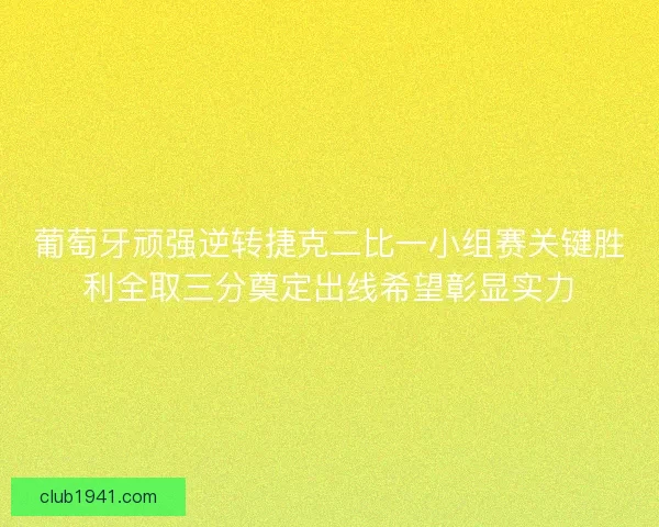 葡萄牙顽强逆转捷克二比一小组赛关键胜利全取三分奠定出线希望彰显实力