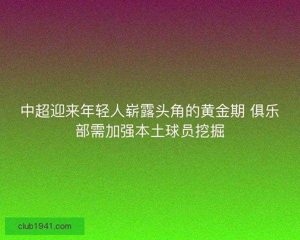 中超迎来年轻人崭露头角的黄金期 俱乐部需加强本土球员挖掘