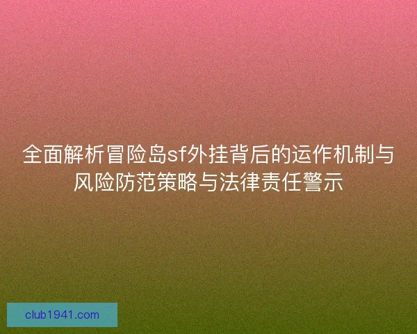 全面解析冒险岛sf外挂背后的运作机制与风险防范策略与法律责任警示