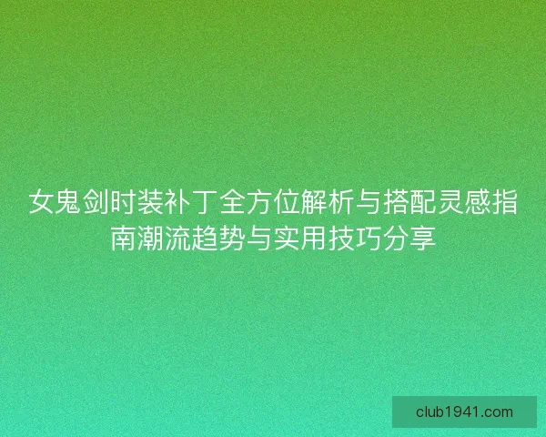 女鬼剑时装补丁全方位解析与搭配灵感指南潮流趋势与实用技巧分享