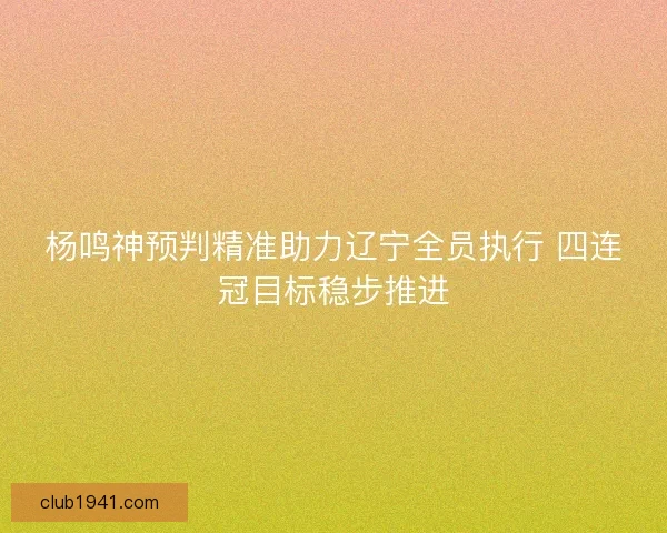 杨鸣神预判精准助力辽宁全员执行 四连冠目标稳步推进