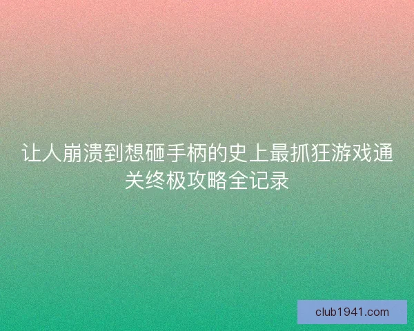 让人崩溃到想砸手柄的史上最抓狂游戏通关终极攻略全记录