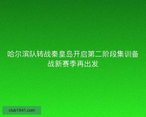 哈尔滨队转战秦皇岛开启第二阶段集训备战新赛季再出发