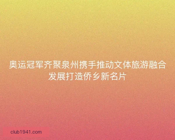 奥运冠军齐聚泉州携手推动文体旅游融合发展打造侨乡新名片