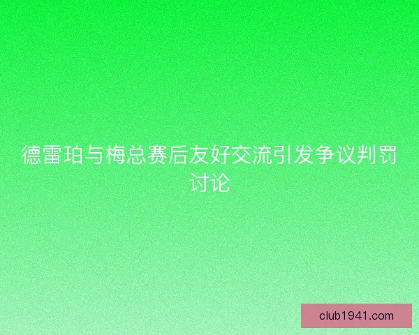 德雷珀与梅总赛后友好交流引发争议判罚讨论