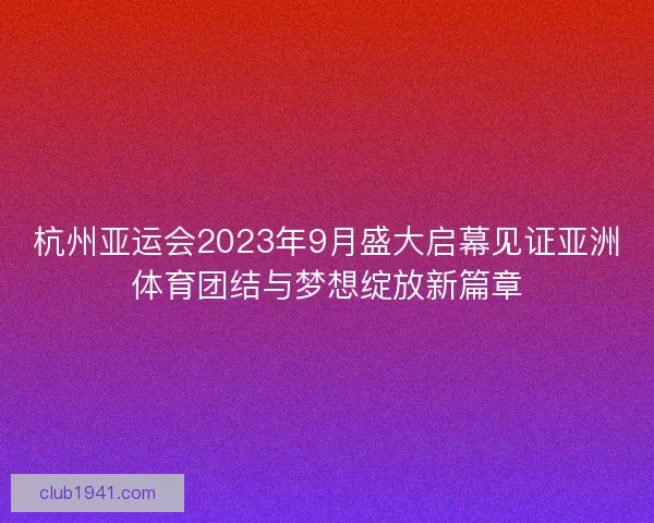 杭州亚运会2023年9月盛大启幕见证亚洲体育团结与梦想绽放新篇章