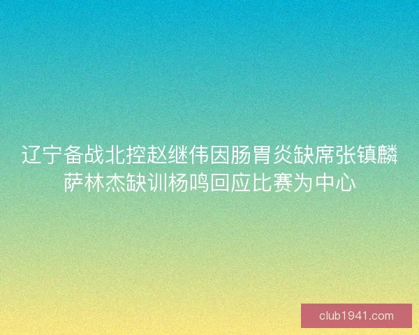 辽宁备战北控赵继伟因肠胃炎缺席张镇麟萨林杰缺训杨鸣回应比赛为中心