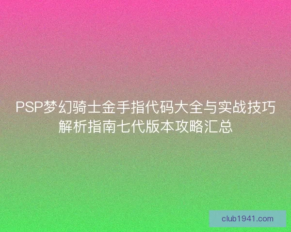 PSP梦幻骑士金手指代码大全与实战技巧解析指南七代版本攻略汇总