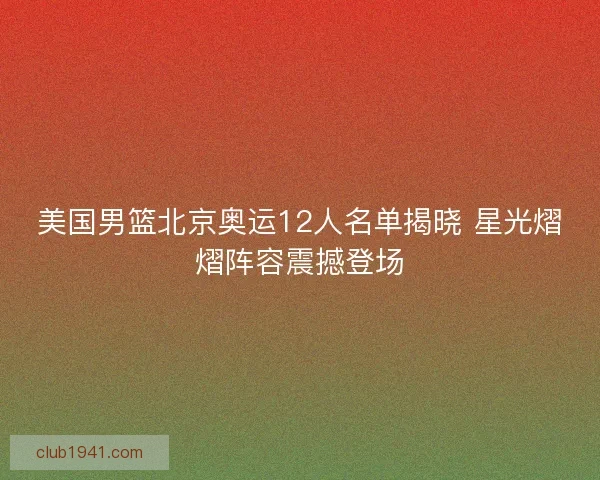 美国男篮北京奥运12人名单揭晓 星光熠熠阵容震撼登场