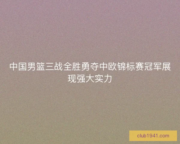 中国男篮三战全胜勇夺中欧锦标赛冠军展现强大实力