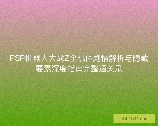 PSP机器人大战Z全机体剧情解析与隐藏要素深度指南完整通关录