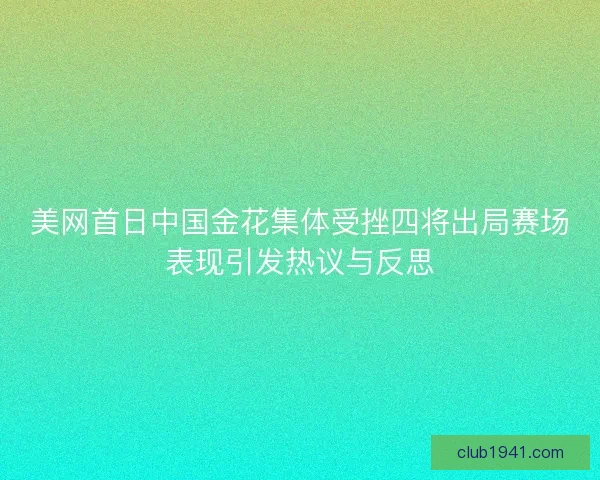 美网首日中国金花集体受挫四将出局赛场表现引发热议与反思