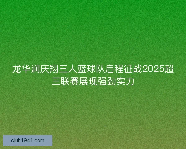 龙华润庆翔三人篮球队启程征战2025超三联赛展现强劲实力