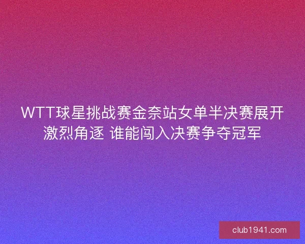 WTT球星挑战赛金奈站女单半决赛展开激烈角逐 谁能闯入决赛争夺冠军